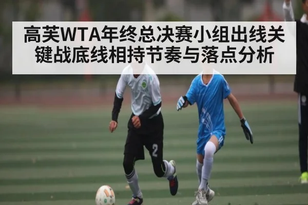 高芙WTA年终总决赛小组出线关键战底线相持节奏与落点分析（kaiyun）