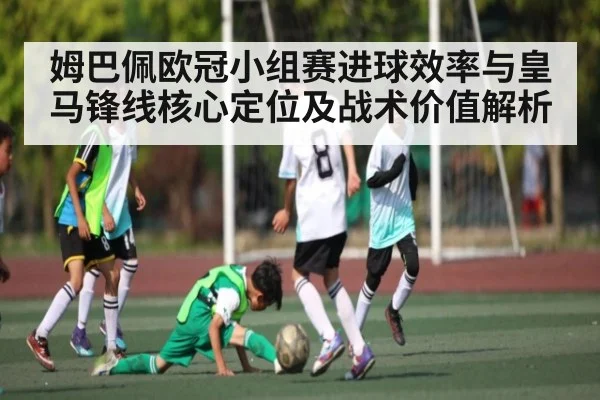 姆巴佩欧冠小组赛进球效率与皇马锋线核心定位及战术价值解析