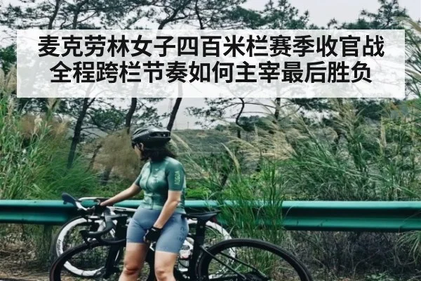 麦克劳林女子四百米栏赛季收官战全程跨栏节奏如何主宰最后胜负