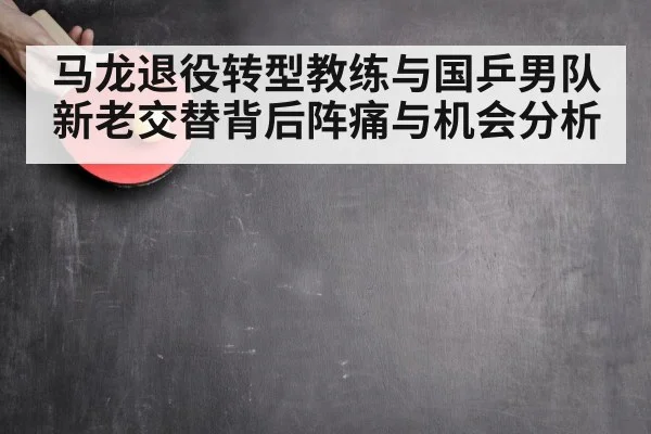 马龙退役转型教练与国乒男队新老交替背后阵痛与机会分析
